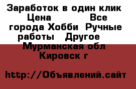 Заработок в один клик › Цена ­ 1 000 - Все города Хобби. Ручные работы » Другое   . Мурманская обл.,Кировск г.